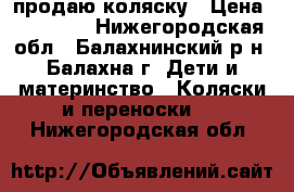 продаю коляску › Цена ­ 10 000 - Нижегородская обл., Балахнинский р-н, Балахна г. Дети и материнство » Коляски и переноски   . Нижегородская обл.